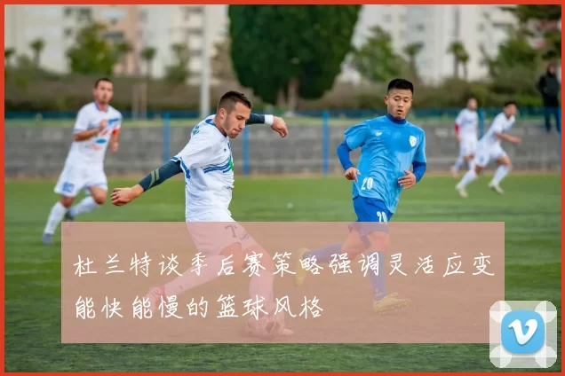 杜兰特谈季后赛策略强调灵活应变能快能慢的篮球风格