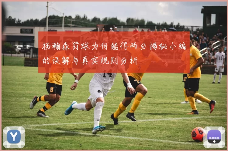 杨瀚森罚球为何能得两分揭秘小编的误解与真实规则分析