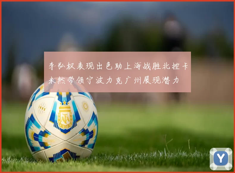 李弘权表现出色助上海战胜北控卡米然带领宁波力克广州展现潜力