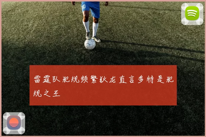 雷霆队犯规频繁狄龙直言多特是犯规之王