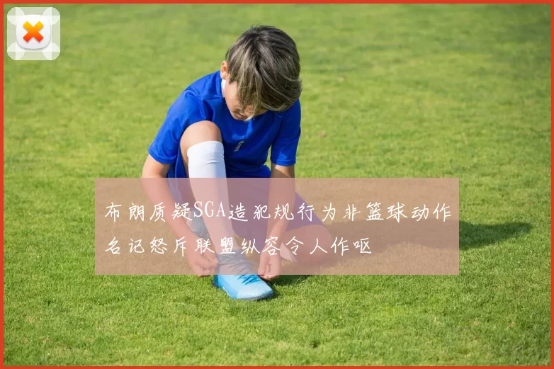 布朗质疑SGA造犯规行为非篮球动作名记怒斥联盟纵容令人作呕
