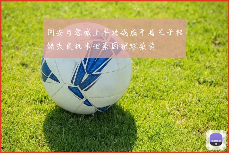 国安与蓉城上半场战成平局王子铭错失良机韦世豪因铲球染黄