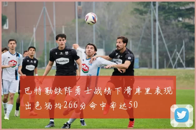 巴特勒缺阵勇士战绩下滑库里表现出色场均266分命中率达50