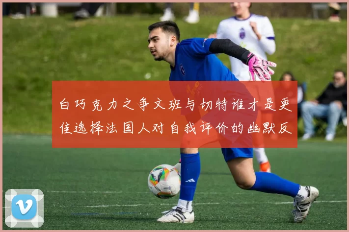 白巧克力之争文班与切特谁才是更佳选择法国人对自我评价的幽默反思