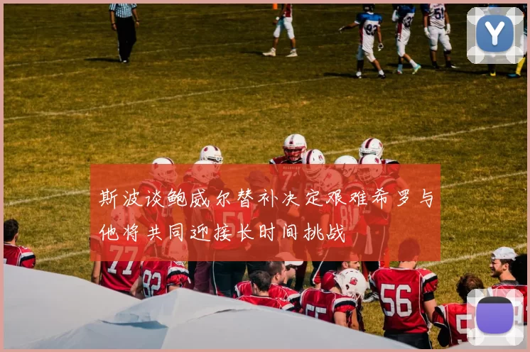 斯波谈鲍威尔替补决定艰难希罗与他将共同迎接长时间挑战