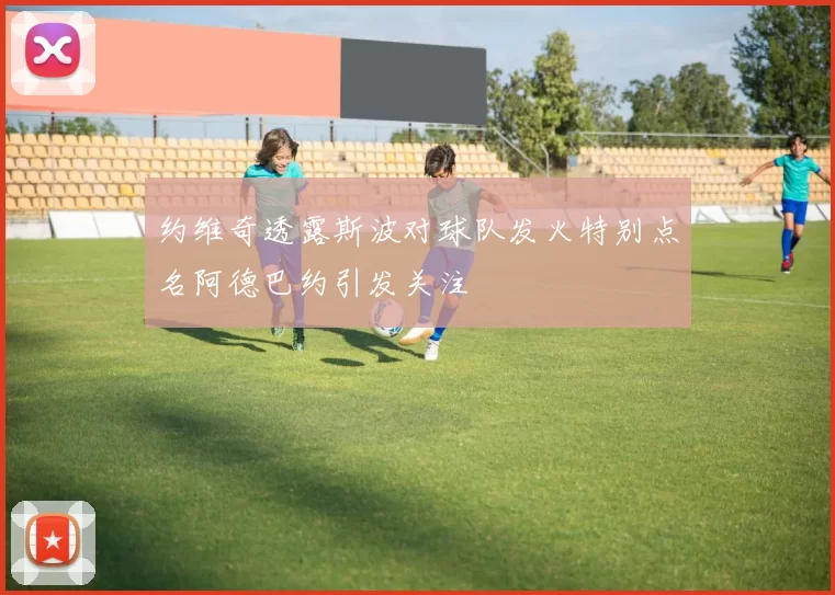 约维奇透露斯波对球队发火特别点名阿德巴约引发关注