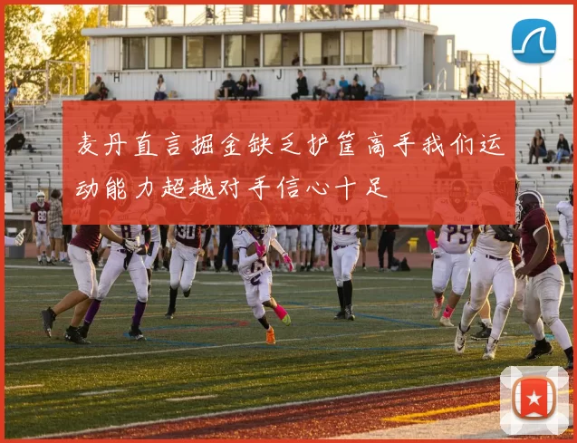 麦丹直言掘金缺乏护筐高手我们运动能力超越对手信心十足