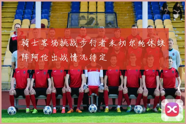 骑士客场挑战步行者米切尔轮休缺阵阿伦出战情况待定
