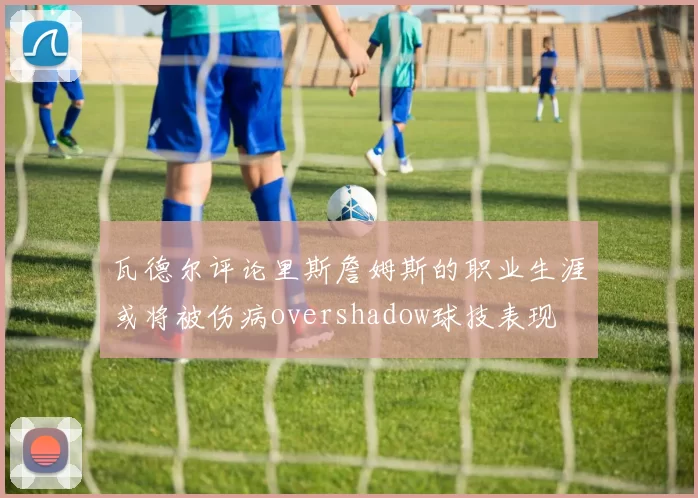 瓦德尔评论里斯詹姆斯的职业生涯或将被伤病overshadow球技表现