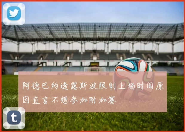 阿德巴约透露斯波限制上场时间原因直言不想参加附加赛