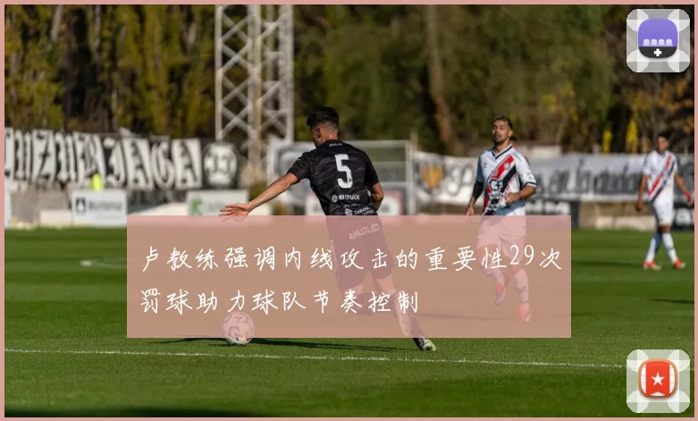 卢教练强调内线攻击的重要性29次罚球助力球队节奏控制