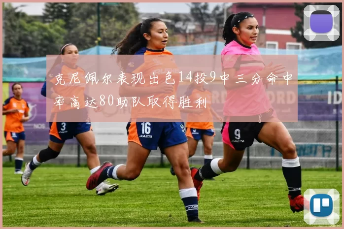 克尼佩尔表现出色14投9中三分命中率高达80助队取得胜利