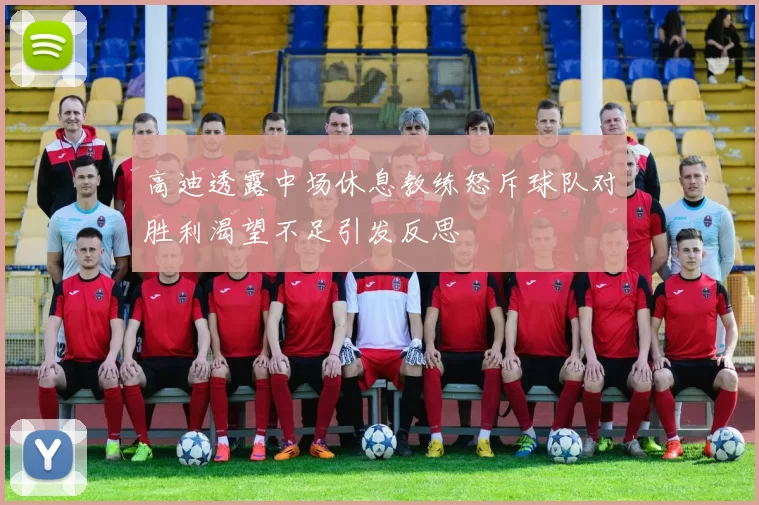 高迪透露中场休息教练怒斥球队对胜利渴望不足引发反思