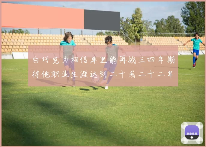 白巧克力相信库里能再战三四年期待他职业生涯达到二十或二十二年