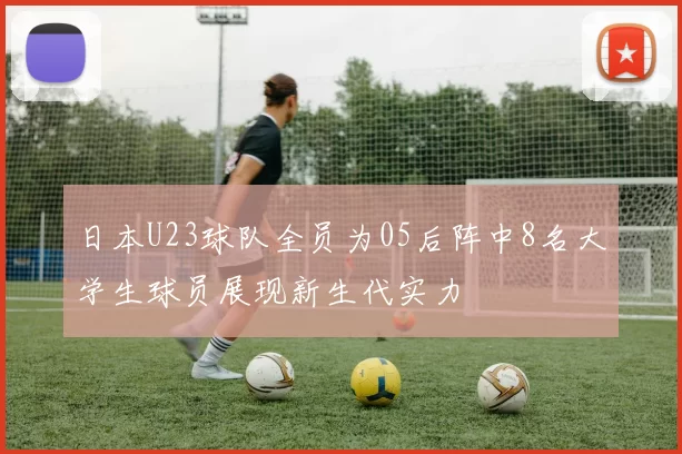 日本U23球队全员为05后阵中8名大学生球员展现新生代实力