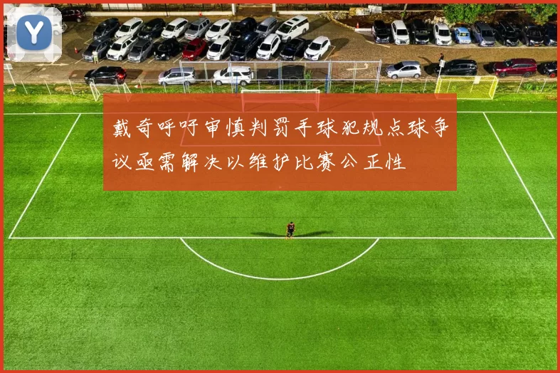 戴奇呼吁审慎判罚手球犯规点球争议亟需解决以维护比赛公正性