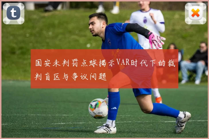 国安未判罚点球揭示VAR时代下的裁判盲区与争议问题