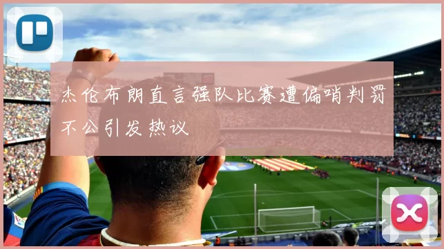 杰伦布朗直言强队比赛遭偏哨判罚不公引发热议