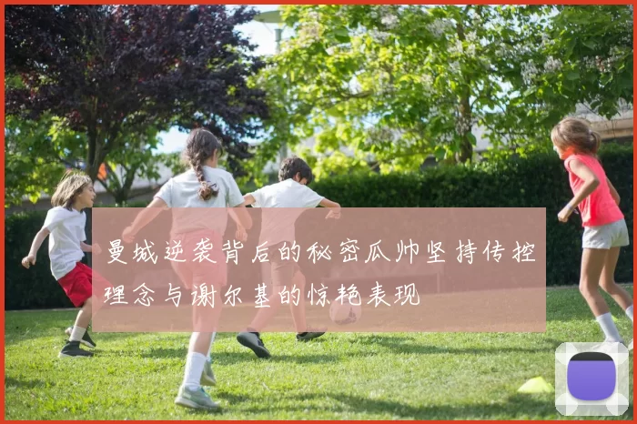 曼城逆袭背后的秘密瓜帅坚持传控理念与谢尔基的惊艳表现