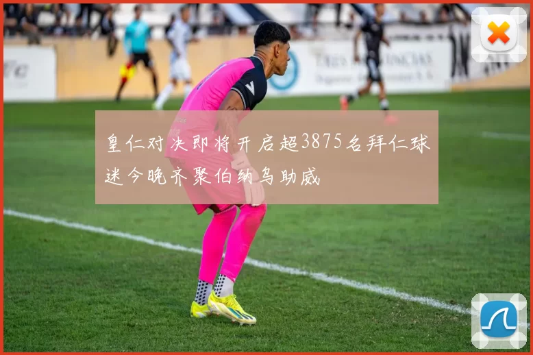皇仁对决即将开启超3875名拜仁球迷今晚齐聚伯纳乌助威